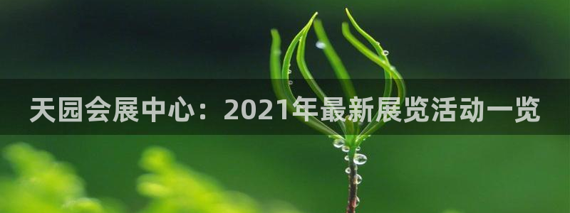果博注册会员怎么注销：天园会展中心：2021年最新展览活动一览