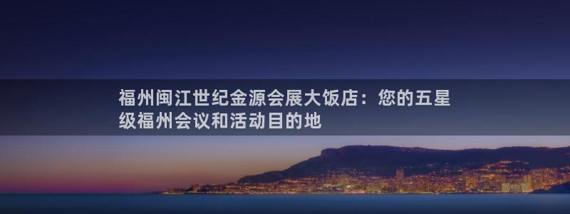 果博官方：福州闽江世纪金源会展大饭店：您的五星
级福州会议和活动目的地